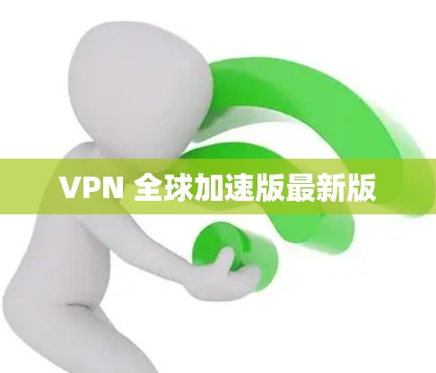 VPN 全球加速版最新版 VPN 全球加速版最新版