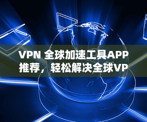 VPN 全球加速工具APP推荐,轻松解决全球VPN难题 VPN 全球加速工具APP推荐,轻松解决全球VPN难题