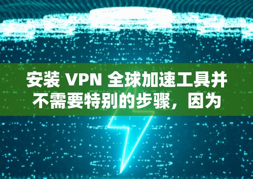 安装 VPN 全球加速工具并不需要特别的步骤,因为这些工具通常通过网络下载,而不是在本地安装。然而,如果你需要安装VPN加速工具,以下是一些通用的步骤,适用于大多数 VPN 加速工具 安装 VPN 全球加速工具并不需要特别的步骤,因为这些工具通常通过网络下载,而不是在本地安装。然而,如果你需要安装VPN加速工具,以下是一些通用的步骤,适用于大多数 VPN 加速工具