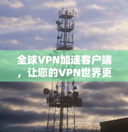 全球VPN加速客户端,让您的VPN世界更便捷高效 全球VPN加速客户端,让您的VPN世界更便捷高效