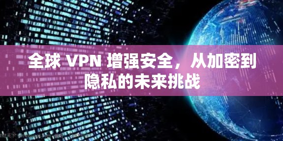 全球 VPN 增强安全,从加密到隐私的未来挑战 全球 VPN 增强安全,从加密到隐私的未来挑战
