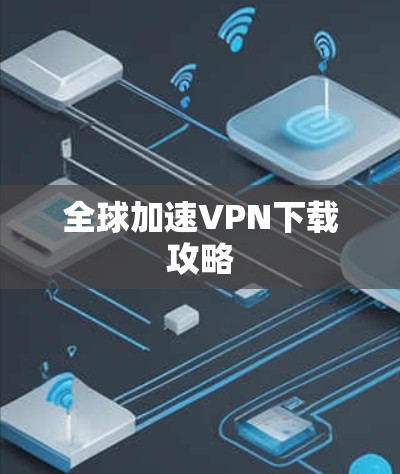 全球加速VPN下载攻略 全球加速VPN下载攻略