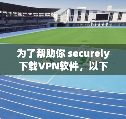 为了帮助你 securely下载VPN软件,以下是详细的步骤指南 为了帮助你 securely下载VPN软件,以下是详细的步骤指南