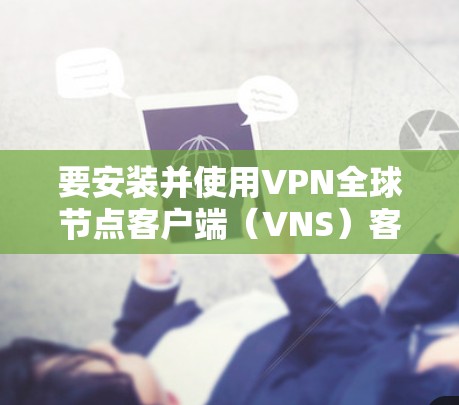要安装并使用VPN全球节点客户端(VNS)客户端,您可以按照以下步骤进行 要安装并使用VPN全球节点客户端(VNS)客户端,您可以按照以下步骤进行