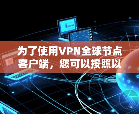 为了使用VPN全球节点客户端,您可以按照以下步骤进行操作 为了使用VPN全球节点客户端,您可以按照以下步骤进行操作