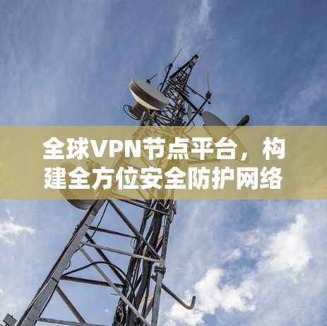 全球VPN节点平台,构建全方位安全防护网络 全球VPN节点平台,构建全方位安全防护网络