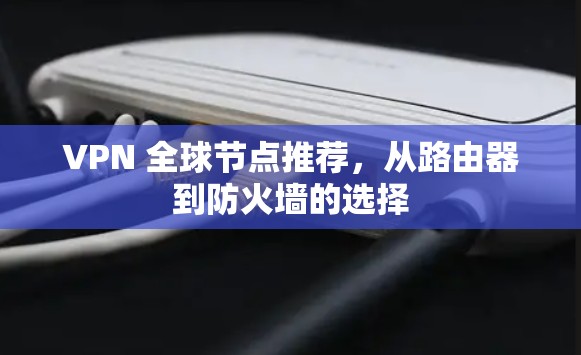 VPN 全球节点推荐,从路由器到防火墙的选择 VPN 全球节点推荐,从路由器到防火墙的选择