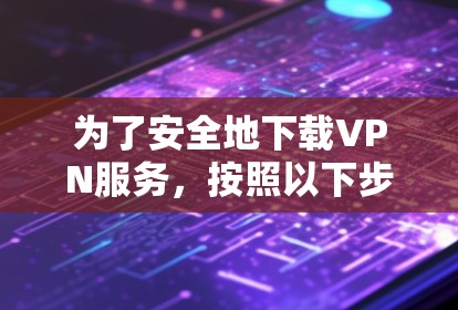 为了安全地下载VPN服务，按照以下步骤进行