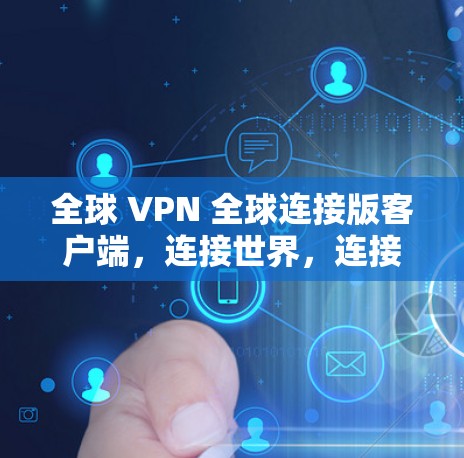 全球 VPN 全球连接版客户端，连接世界，连接未来