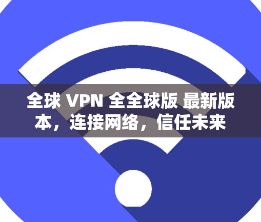 全球 VPN 全全球版 最新版本,连接网络,信任未来 全球 VPN 全全球版 最新版本,连接网络,信任未来