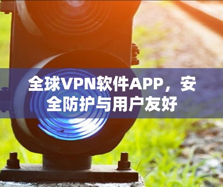 全球VPN软件APP,安全防护与用户友好 全球VPN软件APP,安全防护与用户友好