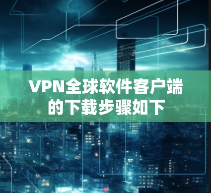 VPN全球软件客户端的下载步骤如下 VPN全球软件客户端的下载步骤如下