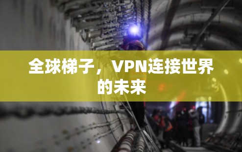 全球梯子,VPN连接世界的未来 全球梯子,VPN连接世界的未来