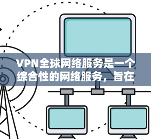 VPN全球网络服务是一个综合性的网络服务，旨在通过软件连接到其他国家的网络，提供实时内容和服务。以下是详细的步骤和建议，帮助您逐步使用VPN服务