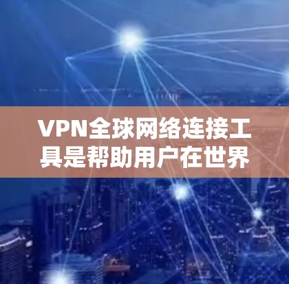 VPN全球网络连接工具是帮助用户在世界各地连接网络并在线观看或下载内容的工具。以下是对这些工具的详细总结