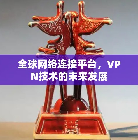 全球网络连接平台,VPN技术的未来发展 全球网络连接平台,VPN技术的未来发展