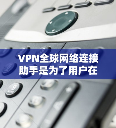VPN全球网络连接助手是为了用户在全球范围内访问VPN服务而设计的工具。以下是一个详细的解决方案，帮助您使用这些助手