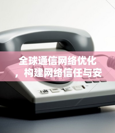 全球通信网络优化,构建网络信任与安全的通信生态 全球通信网络优化,构建网络信任与安全的通信生态