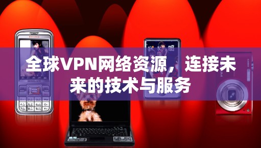 全球VPN网络资源,连接未来的技术与服务 全球VPN网络资源,连接未来的技术与服务