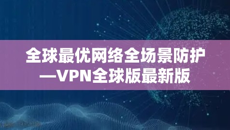 全球最优网络全场景防护—VPN全球版最新版 全球最优网络全场景防护—VPN全球版最新版