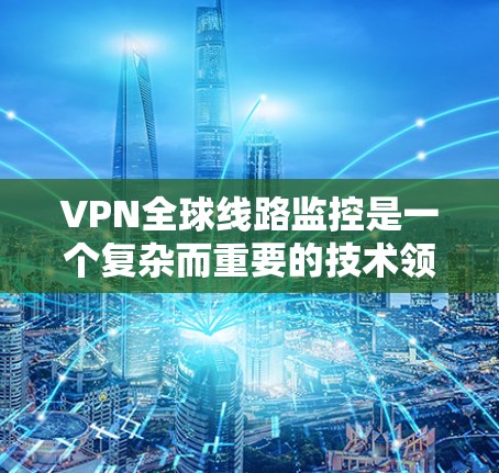 VPN全球线路监控是一个复杂而重要的技术领域,涉及多个方面。以下是对这一问题的详细总结和答案 VPN全球线路监控是一个复杂而重要的技术领域,涉及多个方面。以下是对这一问题的详细总结和答案