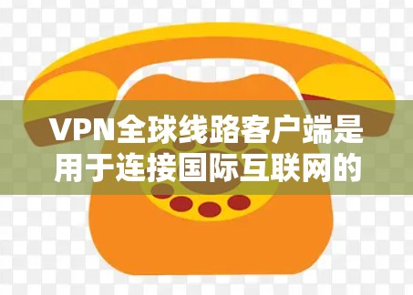 VPN全球线路客户端是用于连接国际互联网的VPN服务器，旨在提供安全、高效的网络连接。以下是详细的步骤指南