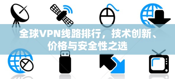 全球VPN线路排行,技术创新、价格与安全性之选 全球VPN线路排行,技术创新、价格与安全性之选