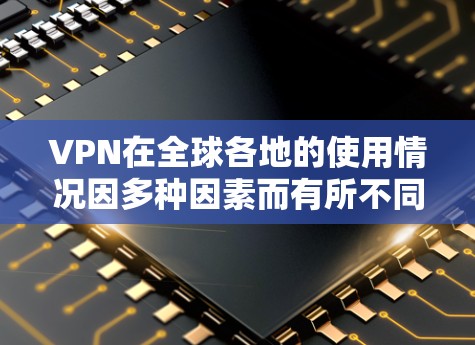 VPN在全球各地的使用情况因多种因素而有所不同，以下是一些关键点，帮助您更好地理解VPN在全球范围内的选择和应用