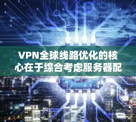 VPN全球线路优化的核心在于综合考虑服务器配置、端口管理、防火墙、用户权限、缓存优化、延迟阈值以及工具使用等多个方面。以下是一步步的优化流程