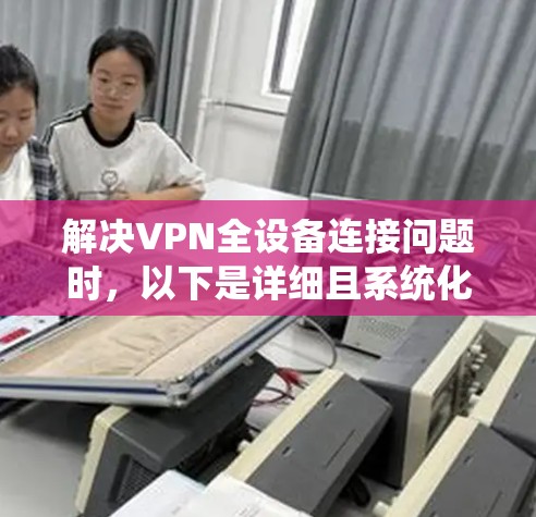 解决VPN全设备连接问题时,以下是详细且系统化的步骤 解决VPN全设备连接问题时,以下是详细且系统化的步骤