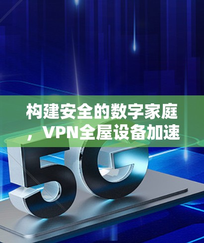 构建安全的数字家庭,VPN全屋设备加速技术 构建安全的数字家庭,VPN全屋设备加速技术