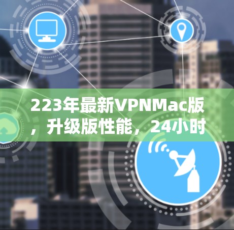 223年最新VPNMac版,升级版性能,24小时在线,超值体验 223年最新VPNMac版,升级版性能,24小时在线,超值体验