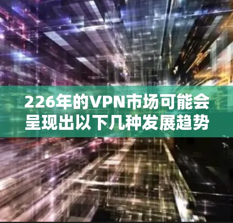226年的VPN市场可能会呈现出以下几种发展趋势和预测,这些趋势主要集中在技术升级、内容生态、用户心理以及政策支持等方面 226年的VPN市场可能会呈现出以下几种发展趋势和预测,这些趋势主要集中在技术升级、内容生态、用户心理以及政策支持等方面