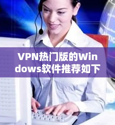 VPN热门版的Windows软件推荐如下 VPN热门版的Windows软件推荐如下
