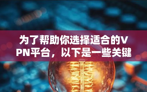 为了帮助你选择适合的VPN平台,以下是一些关键点,供你参考 为了帮助你选择适合的VPN平台,以下是一些关键点,供你参考