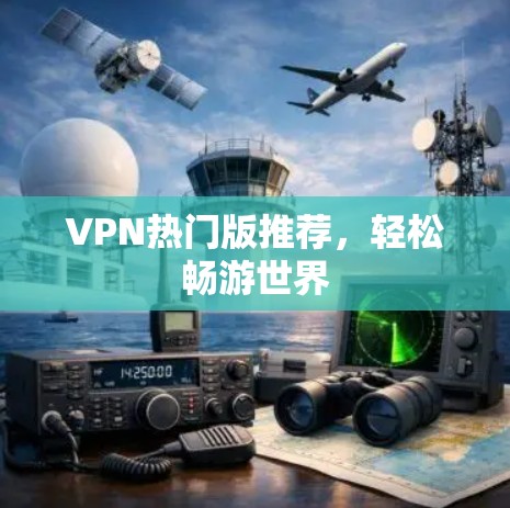VPN热门版推荐,轻松畅游世界 VPN热门版推荐,轻松畅游世界