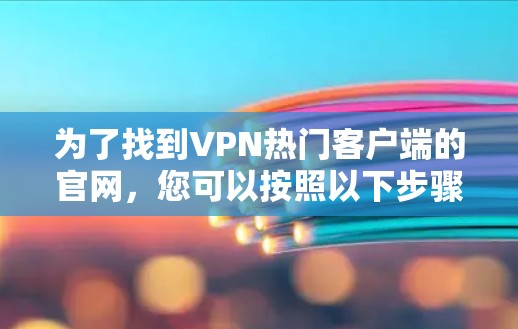 为了找到VPN热门客户端的官网，您可以按照以下步骤进行操作