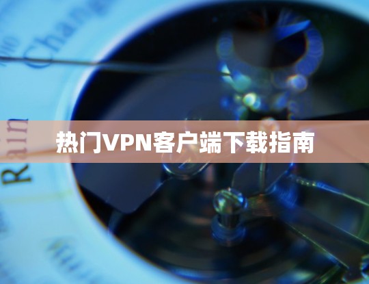 热门VPN客户端下载指南 热门VPN客户端下载指南
