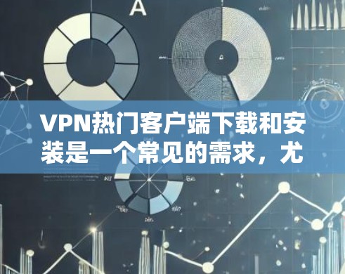 VPN热门客户端下载和安装是一个常见的需求，尤其是对于喜欢直接安装软件、跨平台使用或者需要安全可靠的连接方式的用户。以下是一些常见的VPN热门客户端及其下载链接，供您参考