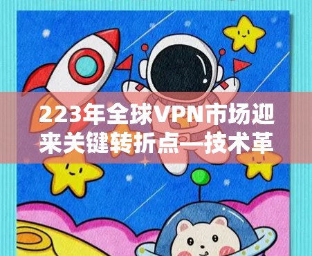 223年全球VPN市场迎来关键转折点—技术革新与行业格局的变化 223年全球VPN市场迎来关键转折点—技术革新与行业格局的变化