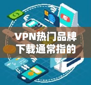 VPN热门品牌下载通常指的是那些下载软件或资源的平台或工具。以下是几个受欢迎的VPN下载平台和资源下载工具 VPN热门品牌下载通常指的是那些下载软件或资源的平台或工具。以下是几个受欢迎的VPN下载平台和资源下载工具