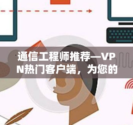 通信工程师推荐—VPN热门客户端，为您的网络保驾护航！