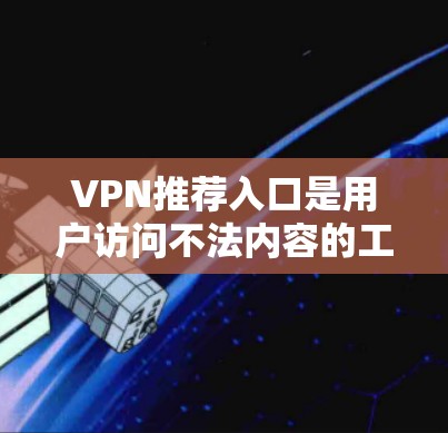 VPN推荐入口是用户访问不法内容的工具,但使用时需谨慎,避免下载不安全内容。以下是一些步骤和建议 VPN推荐入口是用户访问不法内容的工具,但使用时需谨慎,避免下载不安全内容。以下是一些步骤和建议