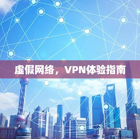 虚假网络,VPN体验指南 虚假网络,VPN体验指南