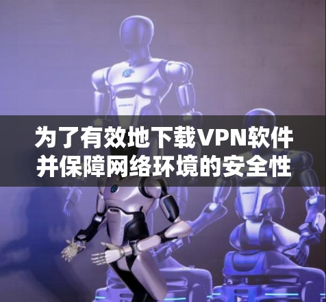 为了有效地下载VPN软件并保障网络环境的安全性,您可以按照以下步骤进行 为了有效地下载VPN软件并保障网络环境的安全性,您可以按照以下步骤进行