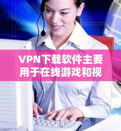 VPN下载软件主要用于在线游戏和视频会议，主要软件包括VLC、GOGO、Oubliencast、Insider和一些免费版本的软件。以下是这些软件的详细介绍