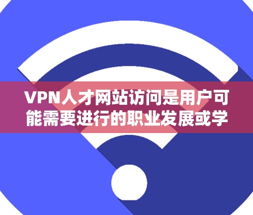 VPN人才网站访问是用户可能需要进行的职业发展或学习中的一个步骤，但访问这些网站时需要确保安全性和合法性。以下是一些实用的建议和步骤