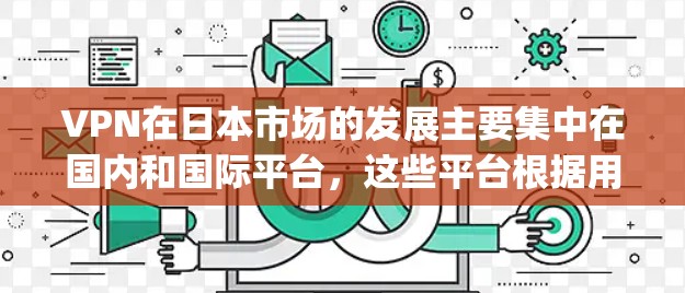 VPN在日本市场的发展主要集中在国内和国际平台，这些平台根据用户的 nationality、性别、年龄等因素有所不同。以下是日本国内和国际VPN平台的详细介绍