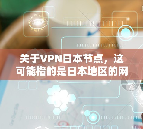 关于VPN日本节点,这可能指的是日本地区的网络安全机构、VPN公司或相关的节点。以下是一些可能的相关信息 关于VPN日本节点,这可能指的是日本地区的网络安全机构、VPN公司或相关的节点。以下是一些可能的相关信息