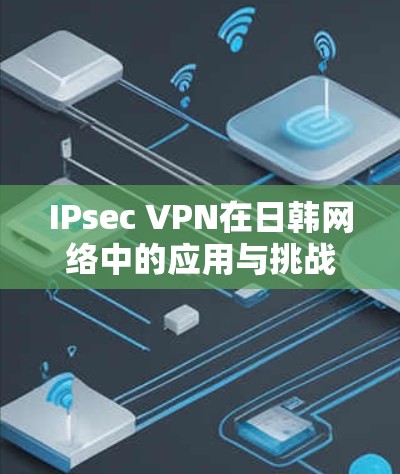 IPsec VPN在日韩网络中的应用与挑战,从技术到用户体验的全面解析 IPsec VPN在日韩网络中的应用与挑战,从技术到用户体验的全面解析